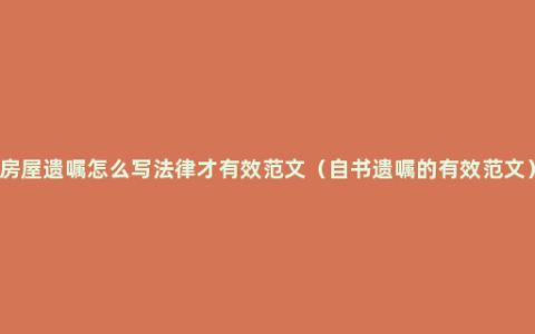 房屋遗嘱怎么写法律才有效范文（自书遗嘱的有效范文）