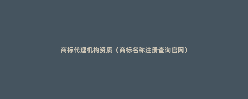 商标代理机构资质（商标名称注册查询官网）
