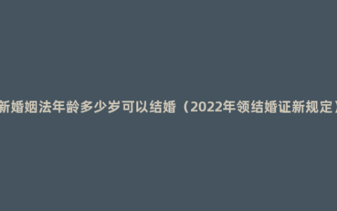 新婚姻法年龄多少岁可以结婚（2022年领结婚证新规定）