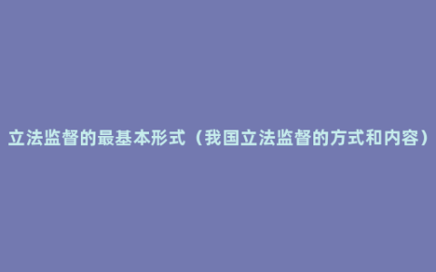 立法监督的最基本形式（我国立法监督的方式和内容）