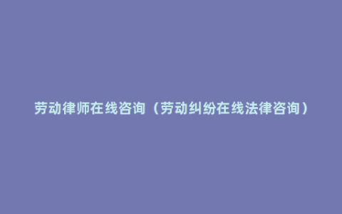 劳动律师在线咨询（劳动纠纷在线法律咨询）