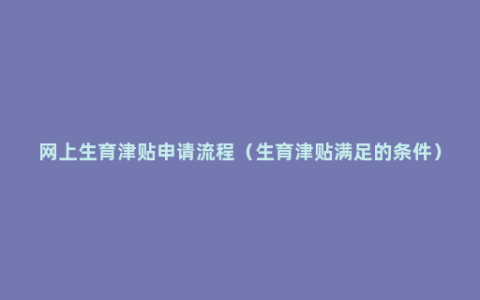 网上生育津贴申请流程（生育津贴满足的条件）