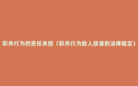 职务行为的责任承担（职务行为致人损害的法律规定）