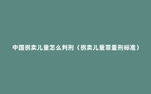 中国拐卖儿童怎么判刑（拐卖儿童罪量刑标准）