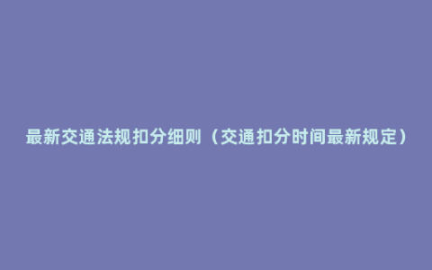 最新交通法规扣分细则（交通扣分时间最新规定）