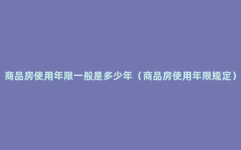 商品房使用年限一般是多少年（商品房使用年限规定）