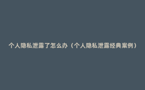 个人隐私泄露了怎么办（个人隐私泄露经典案例）