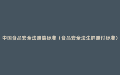 中国食品安全法赔偿标准（食品安全法生鲜赔付标准）