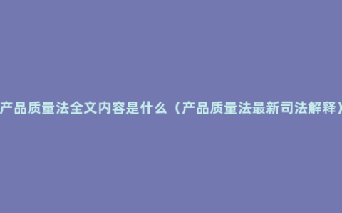 产品质量法全文内容是什么（产品质量法最新司法解释）