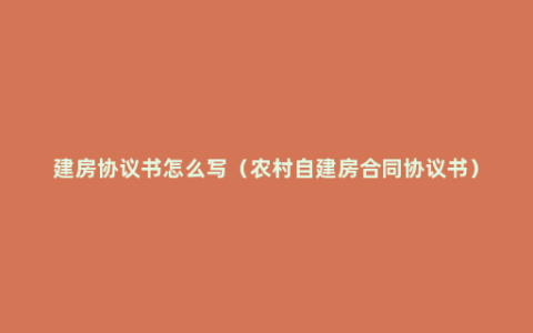 建房协议书怎么写（农村自建房合同协议书）