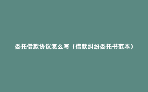 委托借款协议怎么写（借款纠纷委托书范本）