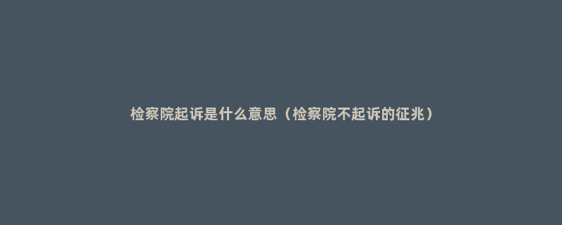 检察院起诉是什么意思（检察院不起诉的征兆）