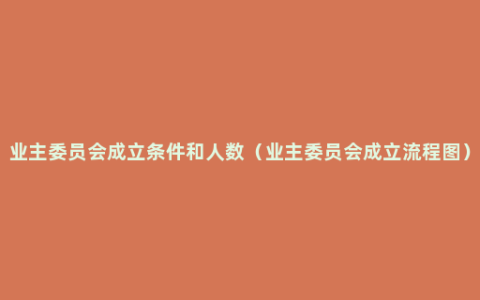业主委员会成立条件和人数（业主委员会成立流程图）