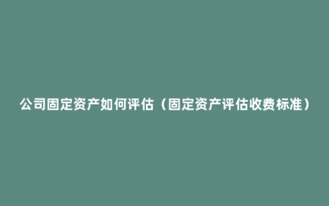 公司固定资产如何评估（固定资产评估收费标准）