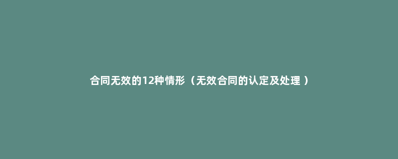 合同无效的12种情形（无效合同的认定及处理 ）
