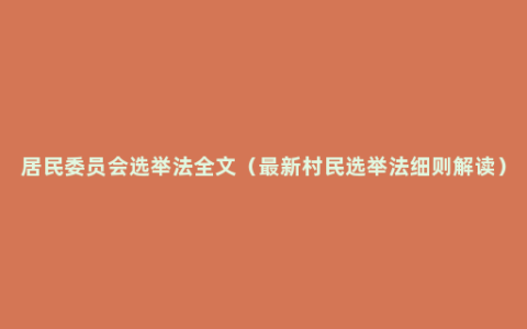 居民委员会选举法全文（最新村民选举法细则解读）