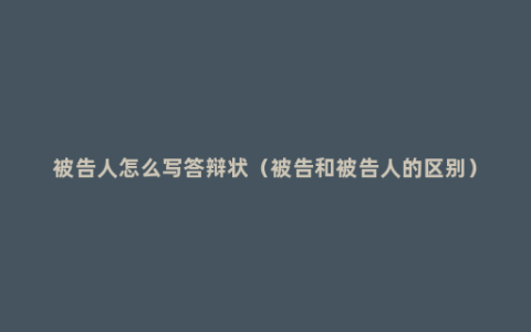 被告人怎么写答辩状（被告和被告人的区别）