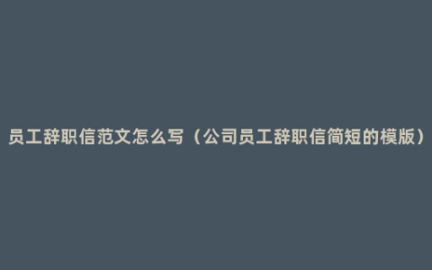 员工辞职信范文怎么写（公司员工辞职信简短的模版）