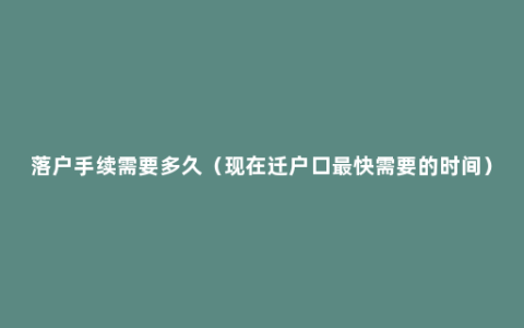 落户手续需要多久（现在迁户口最快需要的时间）