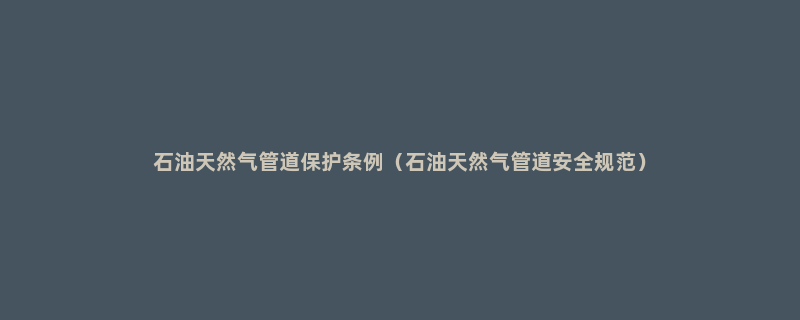 石油天然气管道保护条例（石油天然气管道安全规范）