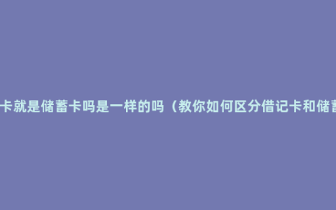 借记卡就是储蓄卡吗是一样的吗（教你如何区分借记卡和储蓄卡）