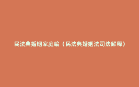 民法典婚姻家庭编（民法典婚姻法司法解释）