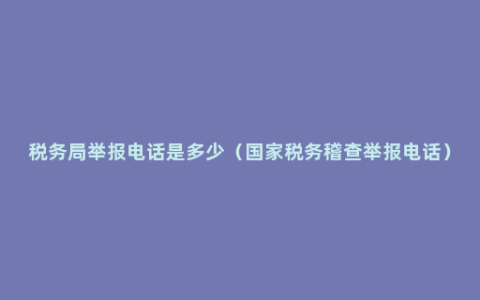 税务局举报电话是多少（国家税务稽查举报电话）