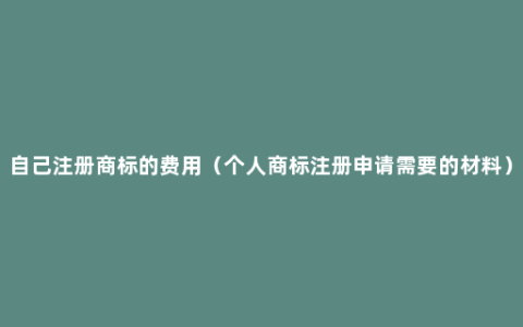自己注册商标的费用（个人商标注册申请需要的材料）