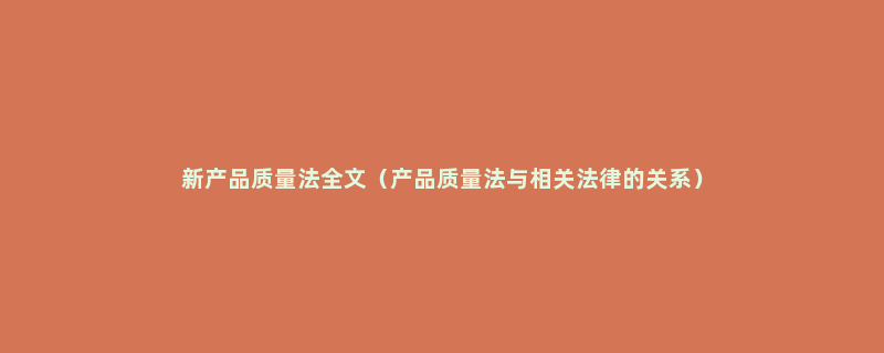 新产品质量法全文（产品质量法与相关法律的关系）