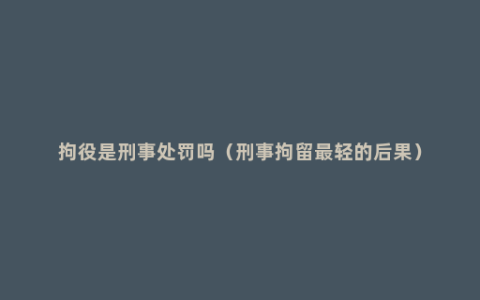 拘役是刑事处罚吗（刑事拘留最轻的后果）