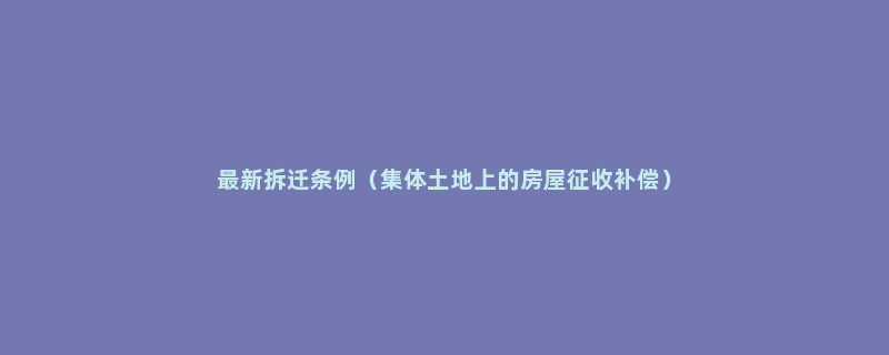 最新拆迁条例（集体土地上的房屋征收补偿）