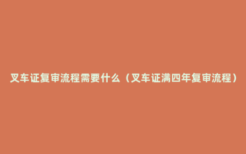 叉车证复审流程需要什么（叉车证满四年复审流程）