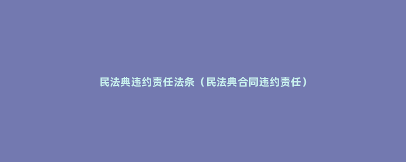 民法典违约责任法条（民法典合同违约责任）