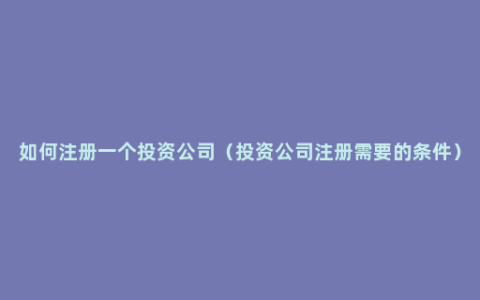 如何注册一个投资公司（投资公司注册需要的条件）