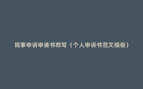 民事申诉申请书咋写（个人申诉书范文模板）