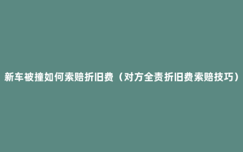 新车被撞如何索赔折旧费（对方全责折旧费索赔技巧）