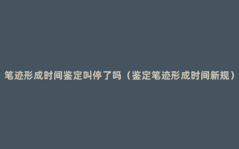 笔迹形成时间鉴定叫停了吗（鉴定笔迹形成时间新规）