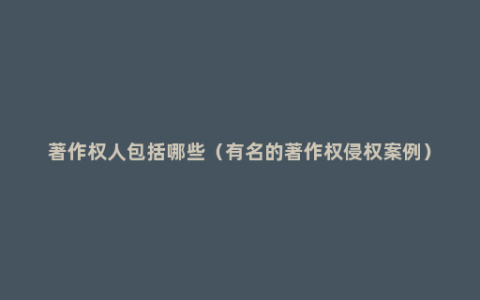 著作权人包括哪些（有名的著作权侵权案例）