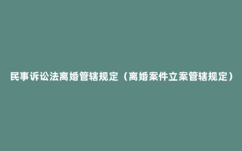 民事诉讼法离婚管辖规定（离婚案件立案管辖规定）