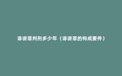 诽谤罪判刑多少年（诽谤罪的构成要件）