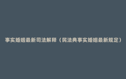 事实婚姻最新司法解释（民法典事实婚姻最新规定）