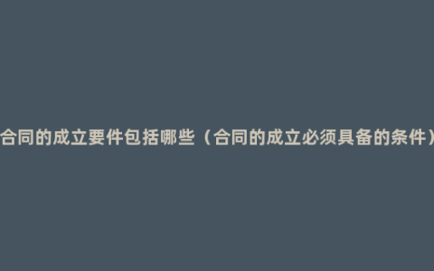 合同的成立要件包括哪些（合同的成立必须具备的条件）