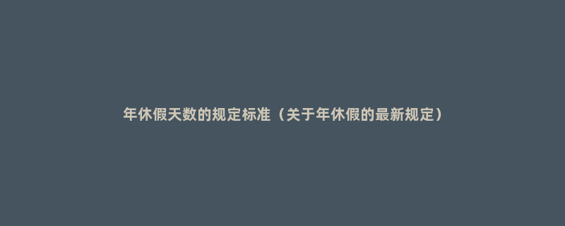 年休假天数的规定标准（关于年休假的最新规定）