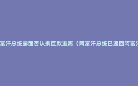 阿富汗总统露面否认携巨款逃离（阿富汗总统已返回阿富汗）