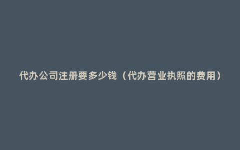 代办公司注册要多少钱（代办营业执照的费用）