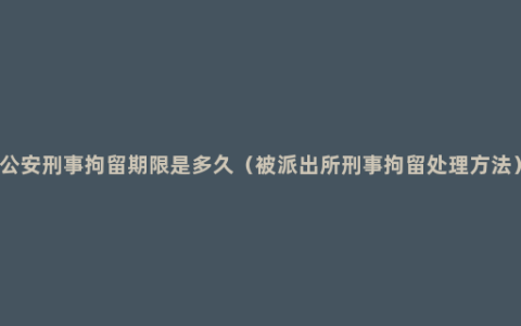 公安刑事拘留期限是多久（被派出所刑事拘留处理方法）