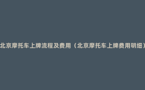 北京摩托车上牌流程及费用（北京摩托车上牌费用明细）