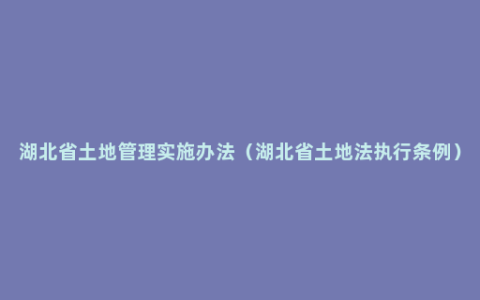 湖北省土地管理实施办法（湖北省土地法执行条例）