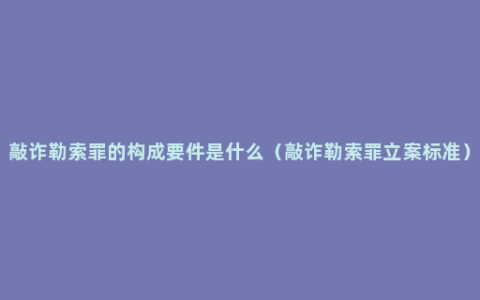 敲诈勒索罪的构成要件是什么（敲诈勒索罪立案标准）