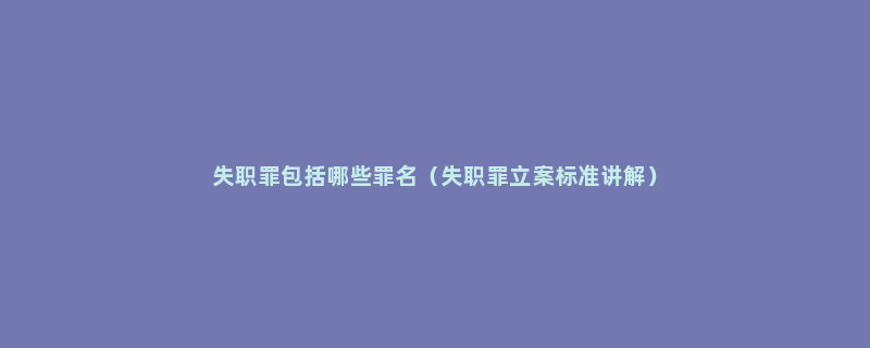 失职罪包括哪些罪名（失职罪立案标准讲解）